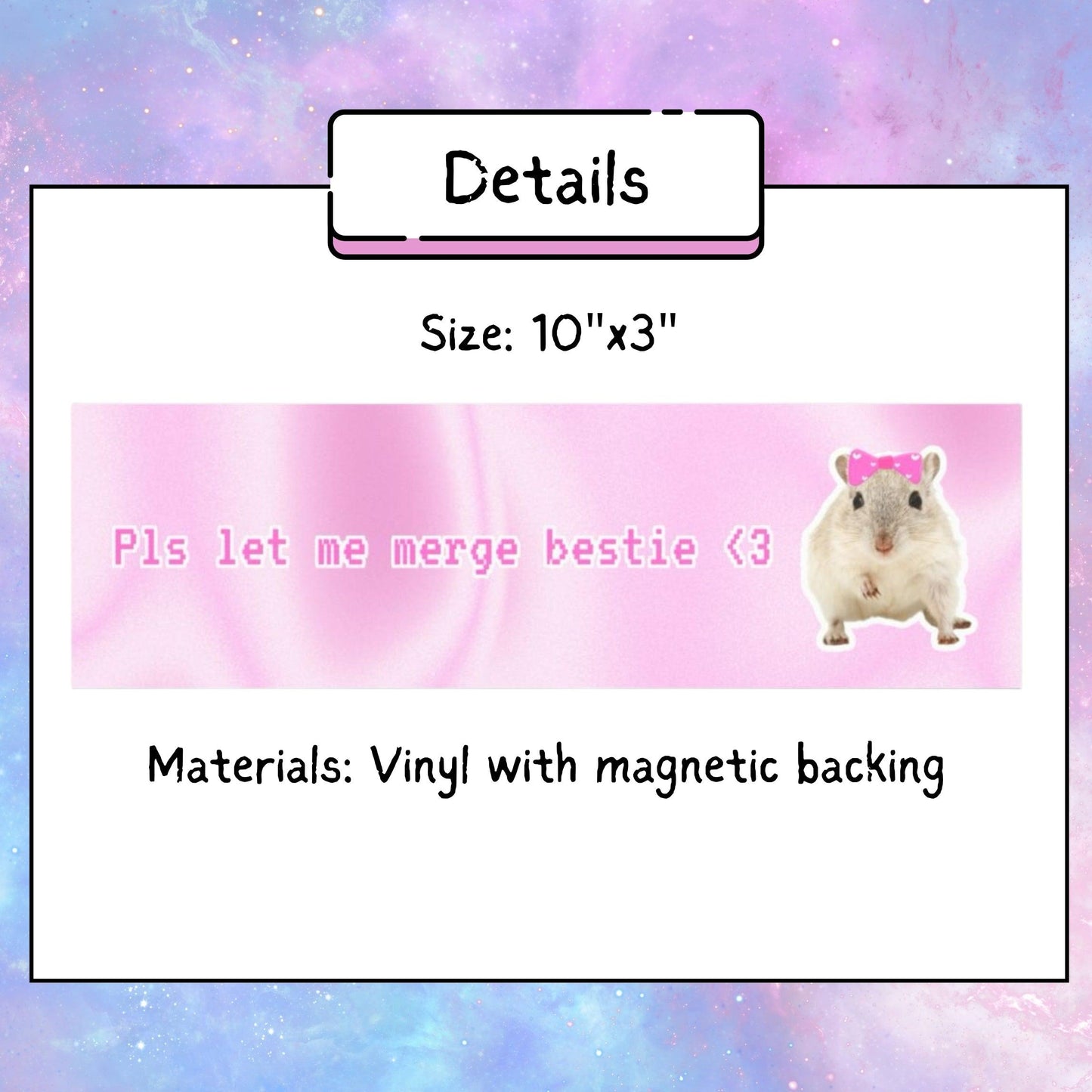 "Please Let Me Merge Bestie" Bumper Sticker Magnet - Just Goofy Little Guys Home Decor This bumper sticker magnet features a fabulously girly rat with the iconic phrase "Pls let me merge bestie." It’s the perfect blend of humor, attitude, and undeniable cuteness. Made with a removable, reposition-able magnet, it’s easy to pop on your car, fridge, locker, or any magnetic surface — no sticky residue, just pure personality.
